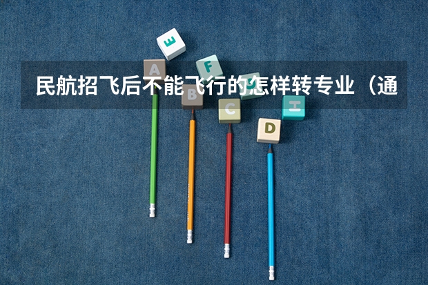 民航招飞后不能飞行的怎样转专业（通过民航招飞成为飞行员到底有多难？）