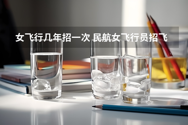 女飞行几年招一次 民航女飞行员招飞标准