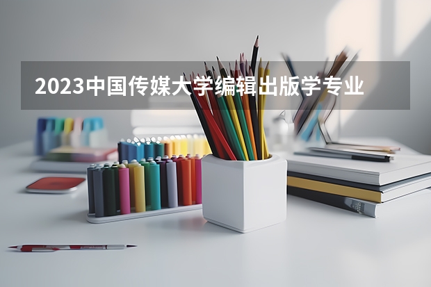 2023中国传媒大学编辑出版学专业分数线是多少(历年分数线汇总)