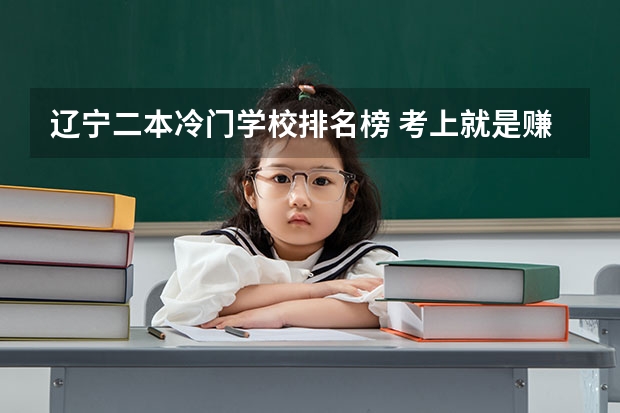 辽宁二本冷门学校排名榜 考上就是赚到的7所“冷门”院校！