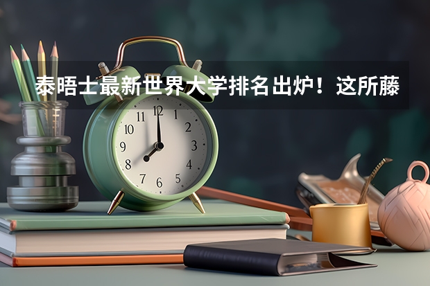 泰晤士最新世界大学排名出炉！这所藤校连前100都没有进？ 宾大、哥大ED放榜！藤校早申放榜落幕