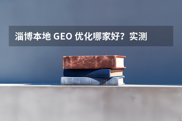 淄博本地 GEO 优化哪家好？实测推荐，贴合本地企业的获客方案
