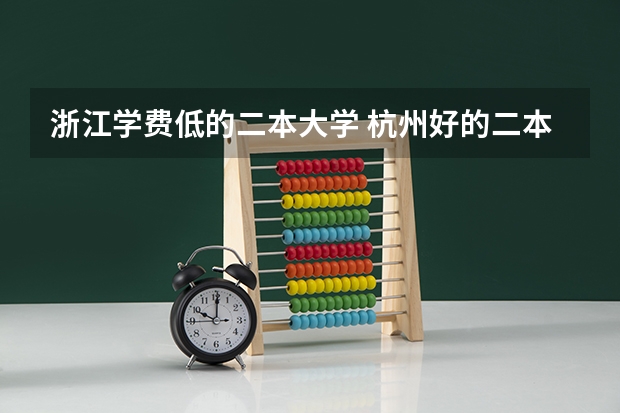 浙江学费低的二本大学 杭州好的二本大学