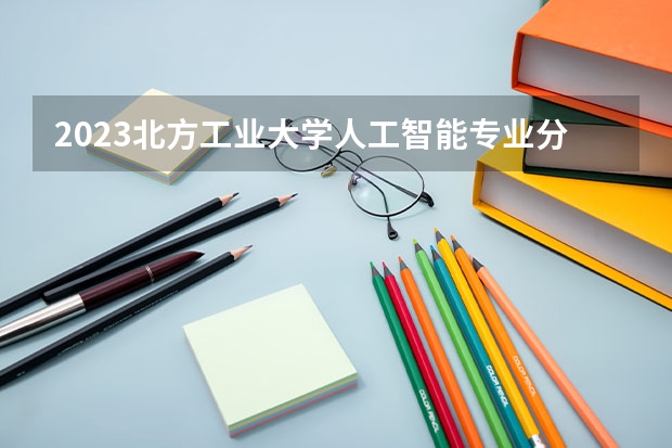 2023北方工业大学人工智能专业分数线是多少(历年分数线汇总)