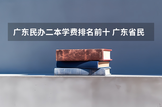 广东民办二本学费排名前十 广东省民办二本学费