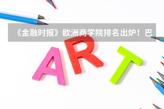 《金融时报》欧洲商学院排名出炉！巴黎高商第 11 次霸榜 商科留学|欧洲各大学QS排名大PK！