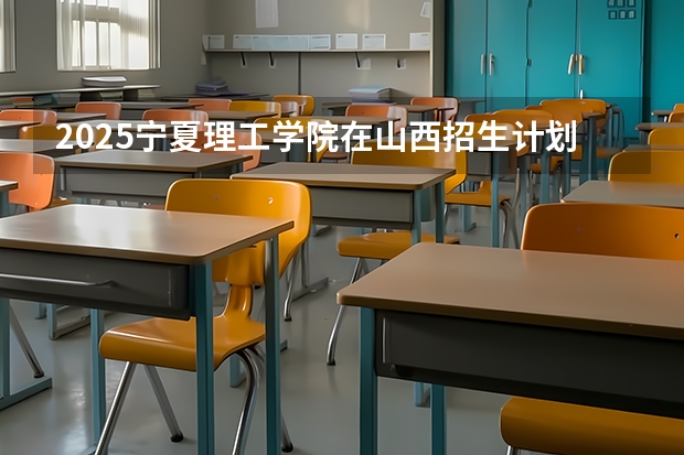 2025宁夏理工学院在山西招生计划一览表