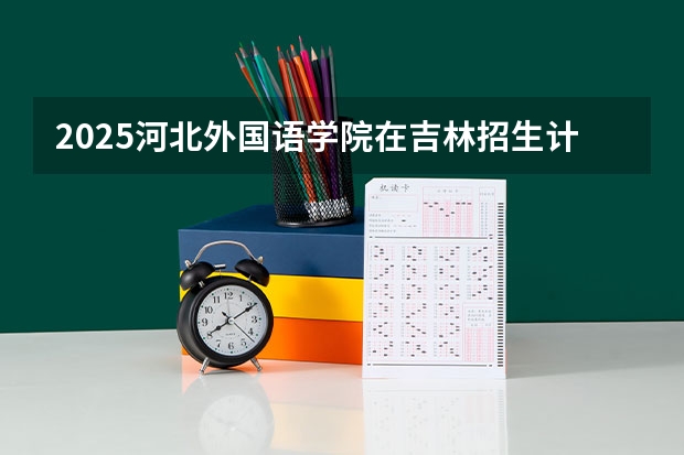 2025河北外国语学院在吉林招生计划一览表