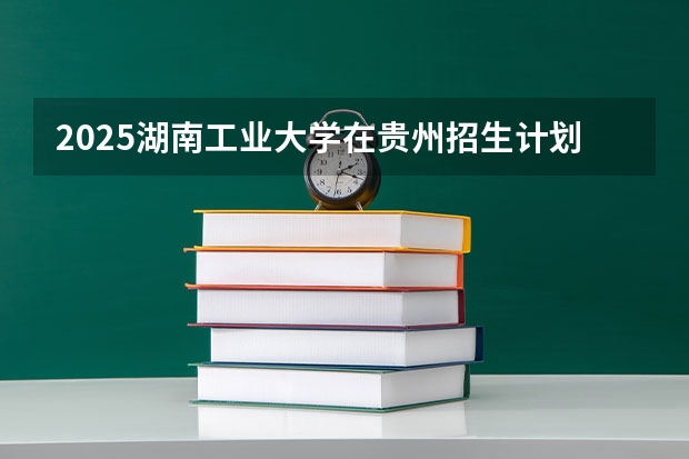 2025湖南工业大学在贵州招生计划一览表