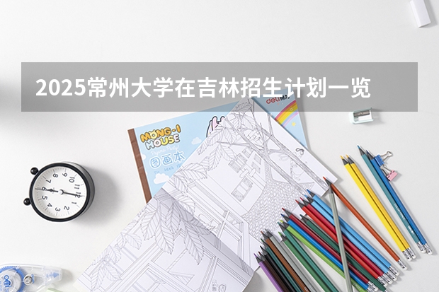 2025常州大学在吉林招生计划一览表
