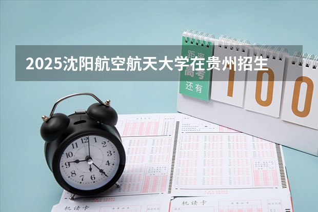 2025沈阳航空航天大学在贵州招生计划一览表