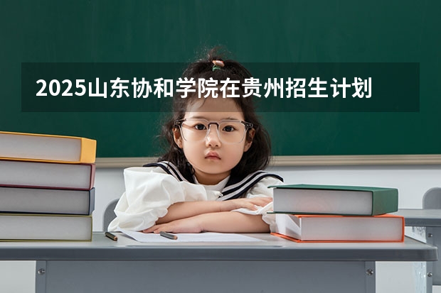 2025山东协和学院在贵州招生计划一览表