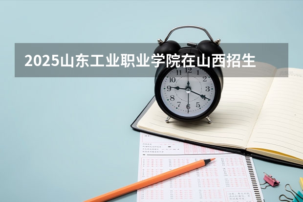 2025山东工业职业学院在山西招生计划一览表