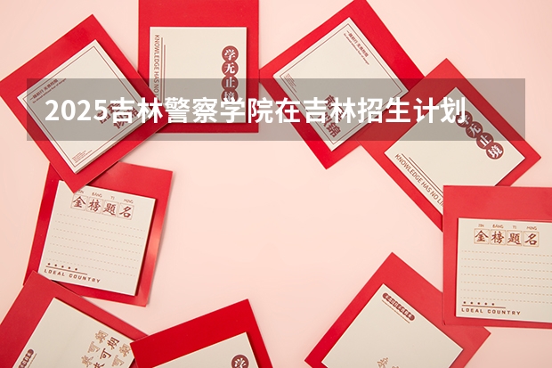 2025吉林警察学院在吉林招生计划一览表