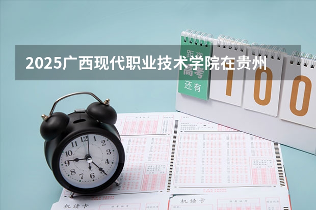 2025广西现代职业技术学院在贵州招生计划一览表