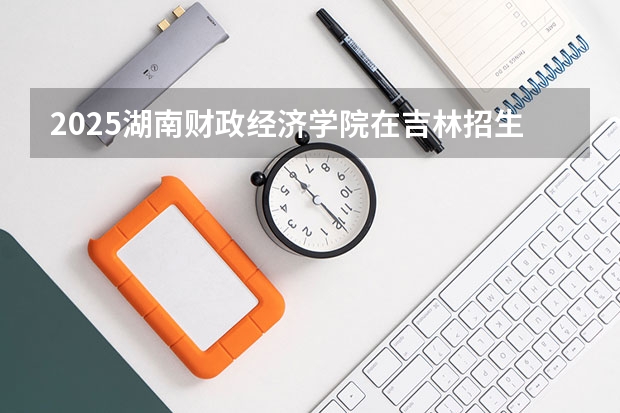 2025湖南财政经济学院在吉林招生计划一览表