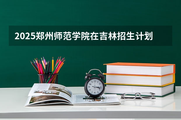 2025郑州师范学院在吉林招生计划一览表