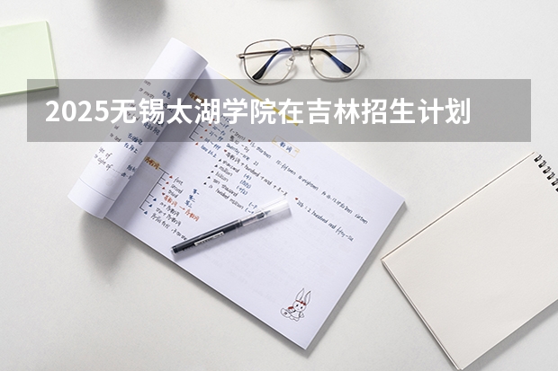 2025无锡太湖学院在吉林招生计划一览表