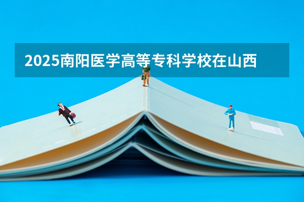 2025南阳医学高等专科学校在山西招生计划一览表