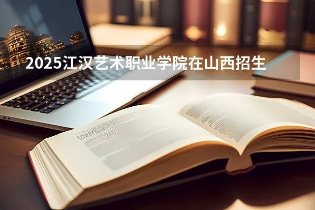 2025江汉艺术职业学院在山西招生计划一览表