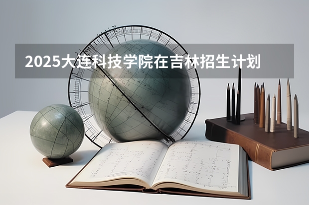 2025大连科技学院在吉林招生计划一览表