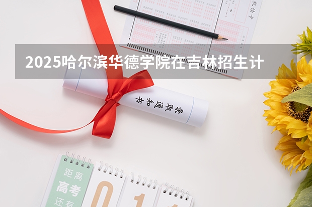 2025哈尔滨华德学院在吉林招生计划一览表
