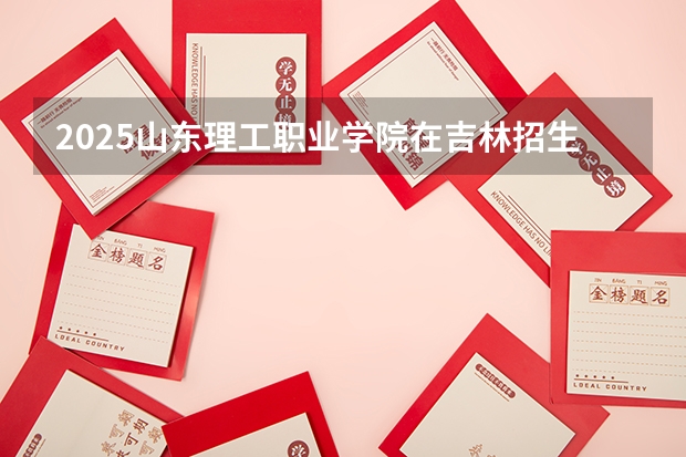 2025山东理工职业学院在吉林招生计划一览表
