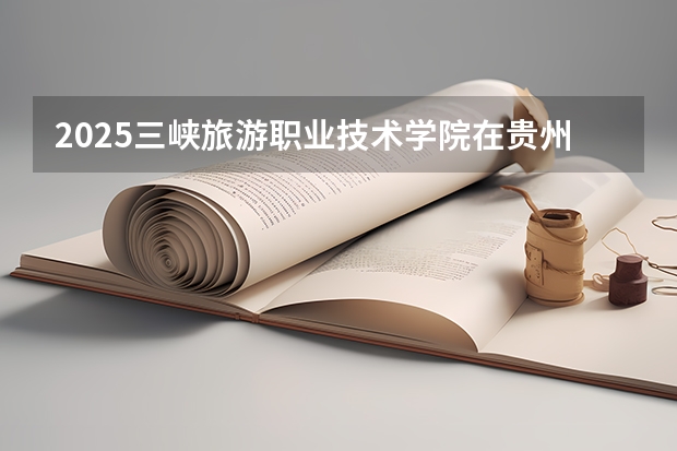 2025三峡旅游职业技术学院在贵州招生计划一览表