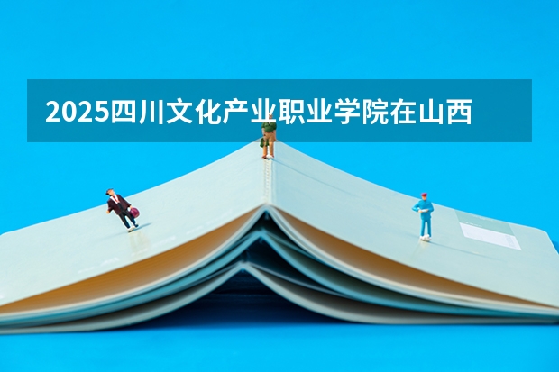 2025四川文化产业职业学院在山西招生计划一览表