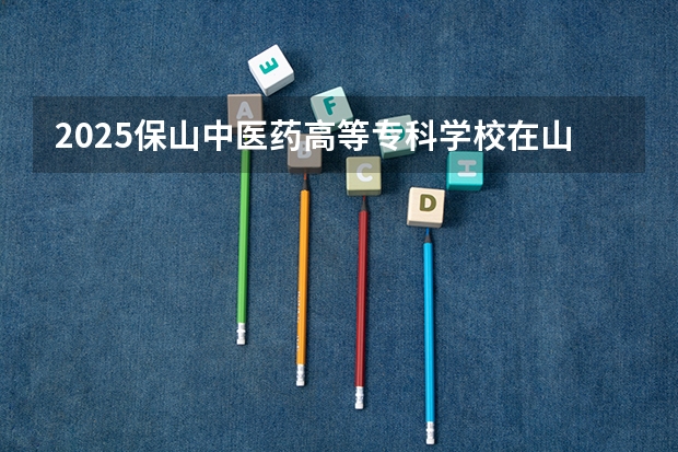 2025保山中医药高等专科学校在山西招生计划一览表