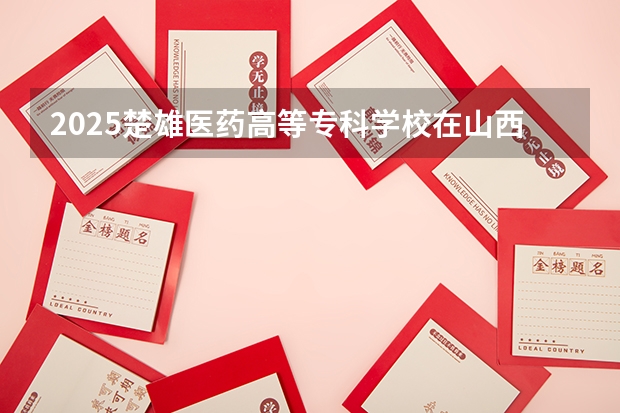 2025楚雄医药高等专科学校在山西招生计划一览表
