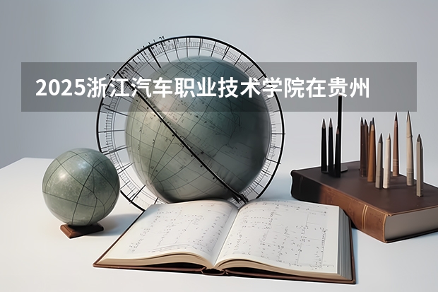 2025浙江汽车职业技术学院在贵州招生计划一览表
