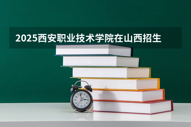 2025西安职业技术学院在山西招生计划一览表