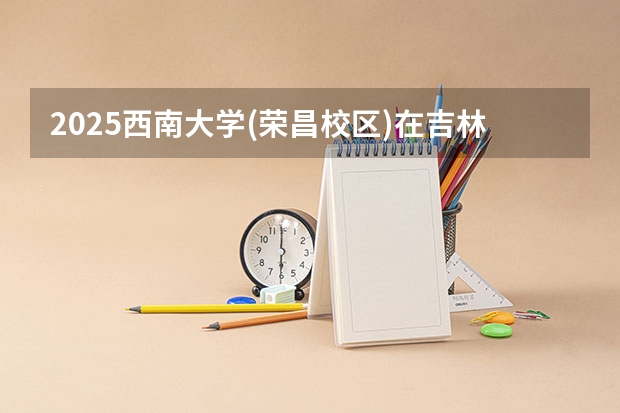 2025西南大学(荣昌校区)在吉林招生计划一览表