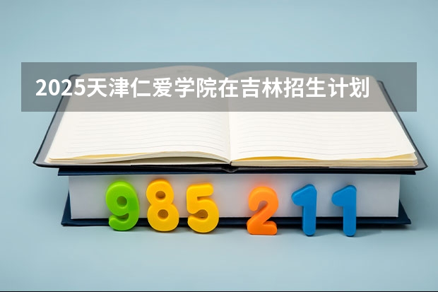 2025天津仁爱学院在吉林招生计划一览表