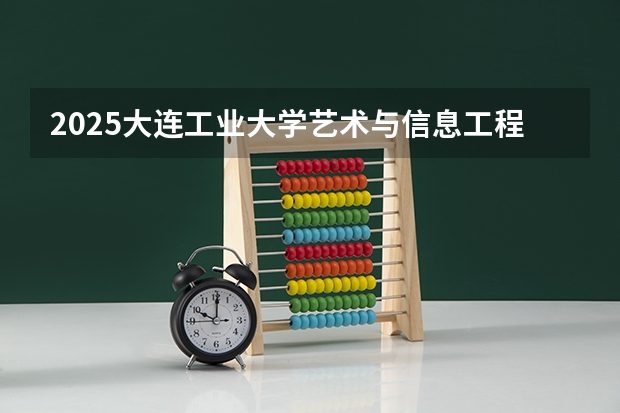 2025大连工业大学艺术与信息工程学院在山西招生计划一览表