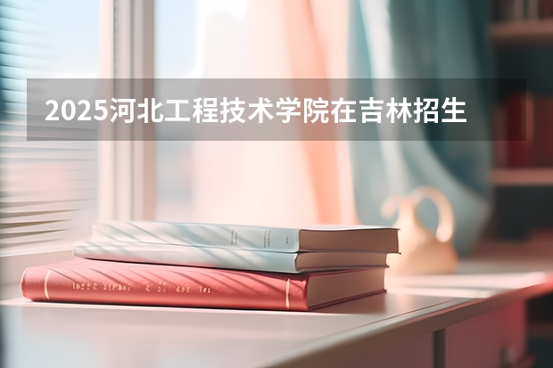 2025河北工程技术学院在吉林招生计划一览表