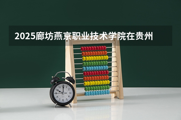 2025廊坊燕京职业技术学院在贵州招生计划一览表