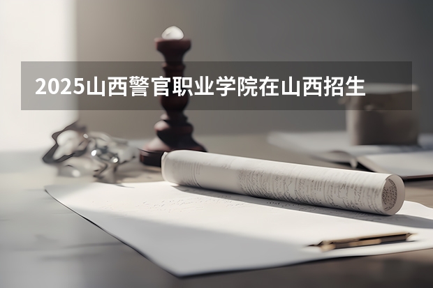 2025山西警官职业学院在山西招生计划一览表