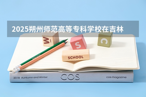 2025朔州师范高等专科学校在吉林招生计划一览表