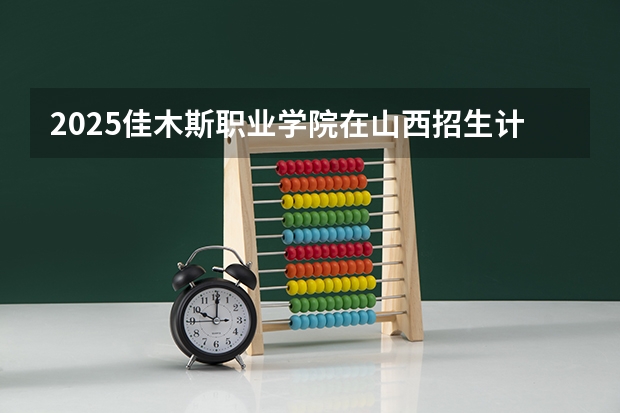 2025佳木斯职业学院在山西招生计划一览表