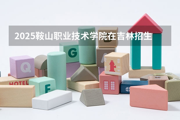 2025鞍山职业技术学院在吉林招生计划一览表