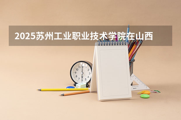 2025苏州工业职业技术学院在山西招生计划一览表