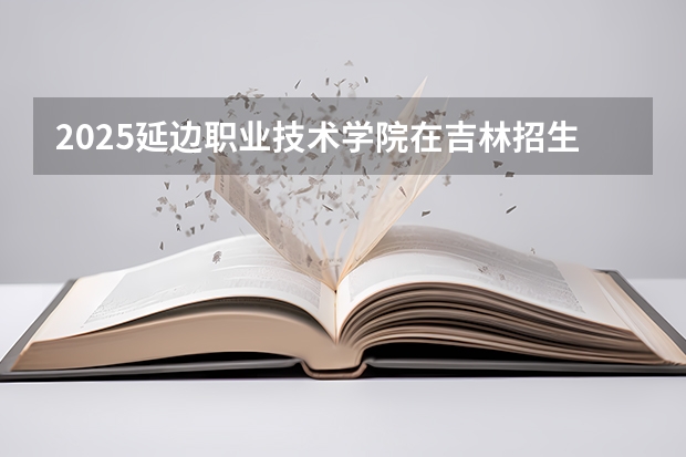 2025延边职业技术学院在吉林招生计划一览表
