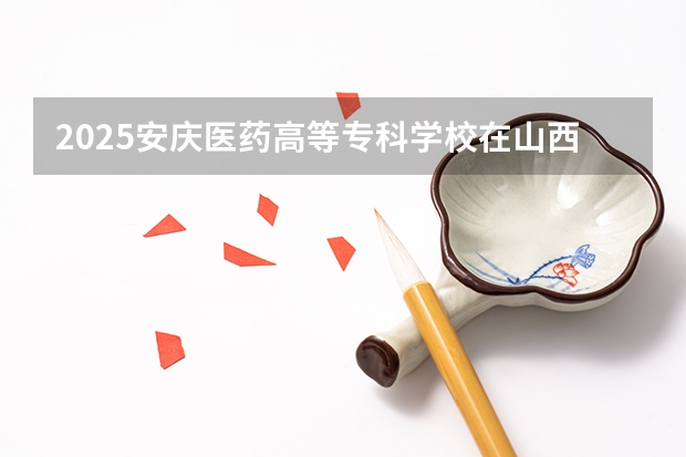 2025安庆医药高等专科学校在山西招生计划一览表