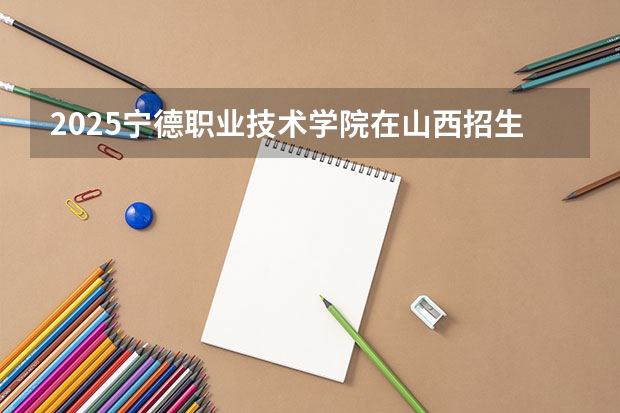 2025宁德职业技术学院在山西招生计划一览表