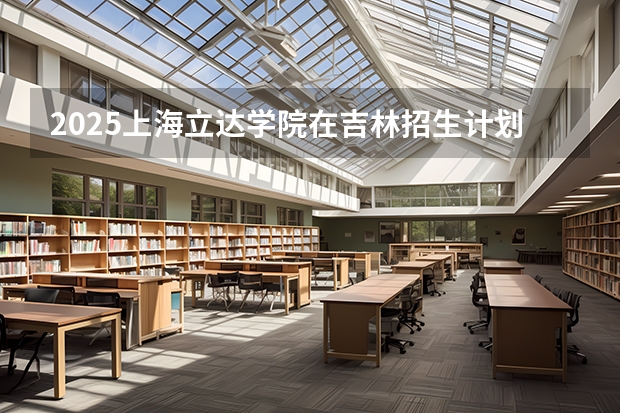 2025上海立达学院在吉林招生计划一览表