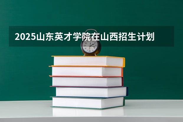 2025山东英才学院在山西招生计划一览表