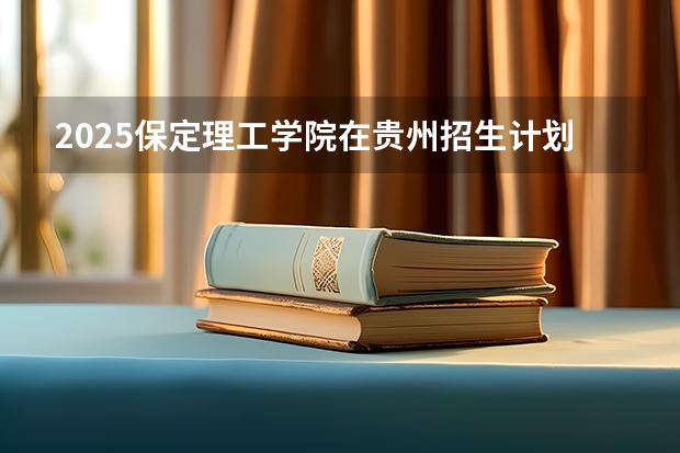 2025保定理工学院在贵州招生计划一览表