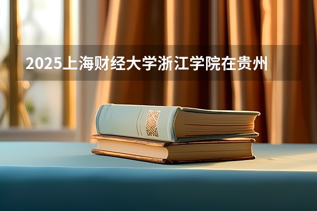2025上海财经大学浙江学院在贵州招生计划一览表